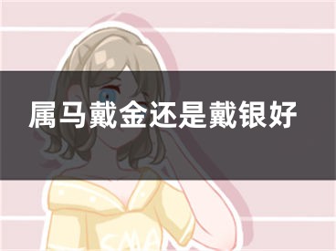 属马戴金还是戴银好