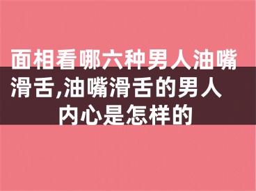 面相看哪六种男人油嘴滑舌,油嘴滑舌的男人内心是怎样的