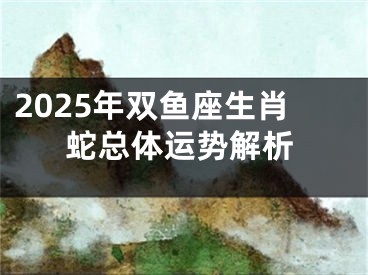 2025年双鱼座生肖蛇总体运势解析