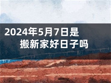 2024年5月7日是搬新家好日子吗