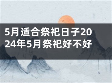 5月适合祭祀日子2024年5月祭祀好不好