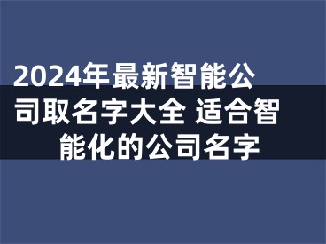 2024年最新智能公司取名字大全 适合智能化的公司名字