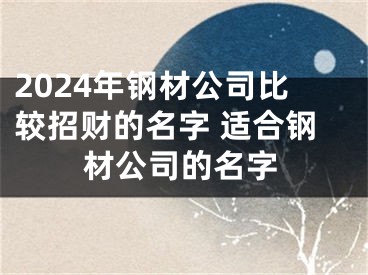 2024年钢材公司比较招财的名字 适合钢材公司的名字