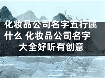 化妆品公司名字五行属什么 化妆品公司名字大全好听有创意