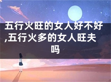 五行火旺的女人好不好,五行火多的女人旺夫吗