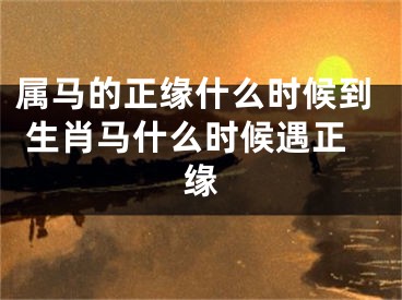 属马的正缘什么时候到 生肖马什么时候遇正缘