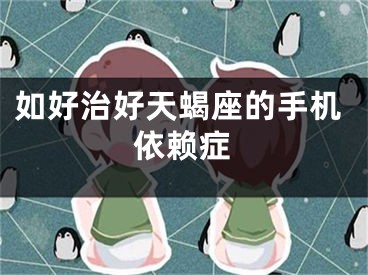 如好治好天蝎座的手机依赖症