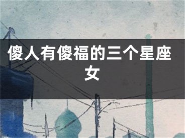 傻人有傻福的三个星座女