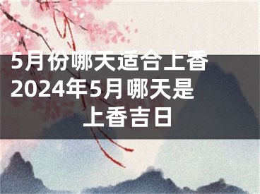 5月份哪天适合上香 2024年5月哪天是上香吉日