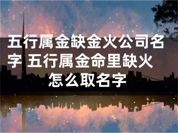 五行属金缺金火公司名字 五行属金命里缺火怎么取名字