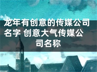 龙年有创意的传媒公司名字 创意大气传媒公司名称