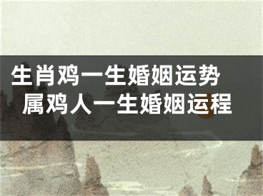 生肖鸡一生婚姻运势 属鸡人一生婚姻运程