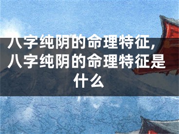 八字纯阴的命理特征,八字纯阴的命理特征是什么