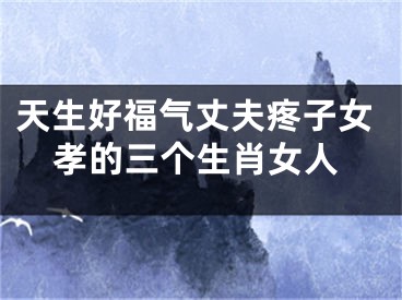 天生好福气丈夫疼子女孝的三个生肖女人