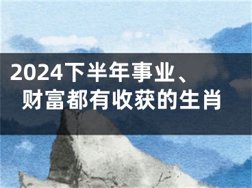 2024下半年事业、财富都有收获的生肖