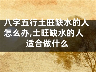 八字五行土旺缺水的人怎么办,土旺缺水的人适合做什么