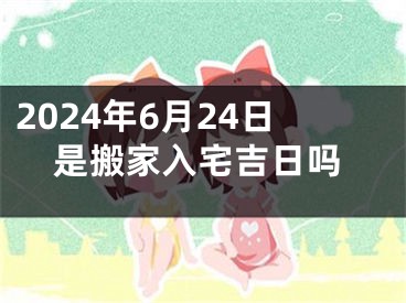 2024年6月24日是搬家入宅吉日吗
