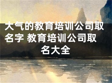 大气的教育培训公司取名字 教育培训公司取名大全
