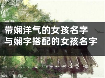 带娴洋气的女孩名字 与娴字搭配的女孩名字
