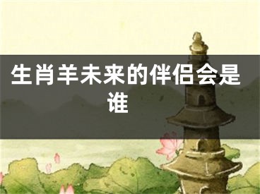 生肖羊未来的伴侣会是谁 