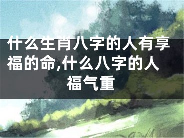 什么生肖八字的人有享福的命,什么八字的人福气重