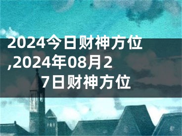 2024今日财神方位,2024年08月27日财神方位