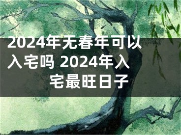 2024年无春年可以入宅吗 2024年入宅最旺日子