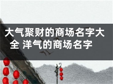 大气聚财的商场名字大全 洋气的商场名字