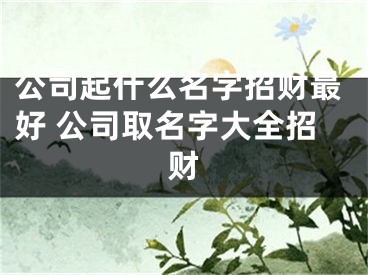 公司起什么名字招财最好 公司取名字大全招财