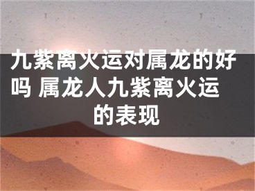 九紫离火运对属龙的好吗 属龙人九紫离火运的表现