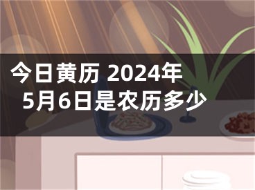 今日黄历 2024年5月6日是农历多少