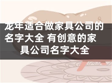 龙年适合做家具公司的名字大全 有创意的家具公司名字大全