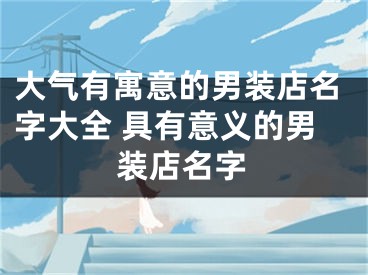 大气有寓意的男装店名字大全 具有意义的男装店名字