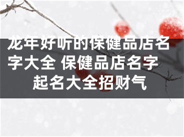 龙年好听的保健品店名字大全 保健品店名字起名大全招财气