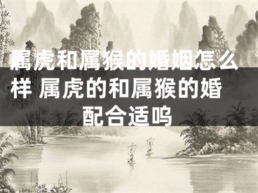 属虎和属猴的婚姻怎么样 属虎的和属猴的婚配合适呜