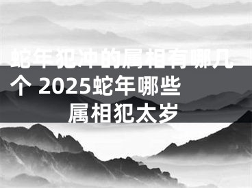 蛇年犯冲的属相有哪几个 2025蛇年哪些属相犯太岁