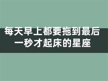 每天早上都要拖到最后一秒才起床的星座