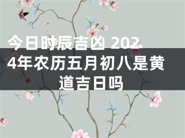 今日时辰吉凶 2024年农历五月初八是黄道吉日吗