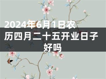 2024年6月1日农历四月二十五开业日子好吗