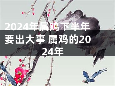 2024年属鸡下半年要出大事 属鸡的2024年