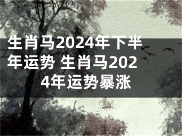 生肖马2024年下半年运势 生肖马2024年运势暴涨