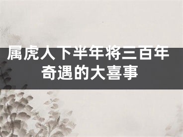 属虎人下半年将三百年奇遇的大喜事