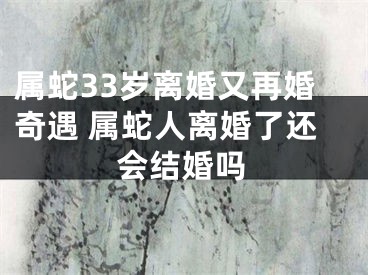 属蛇33岁离婚又再婚奇遇 属蛇人离婚了还会结婚吗