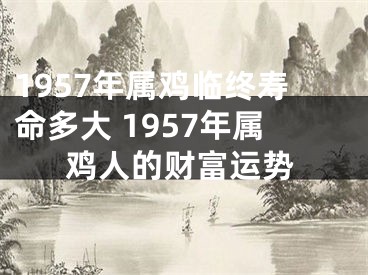 1957年属鸡临终寿命多大 1957年属鸡人的财富运势