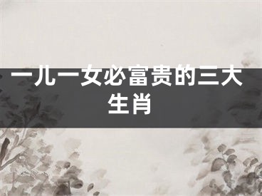 一儿一女必富贵的三大生肖