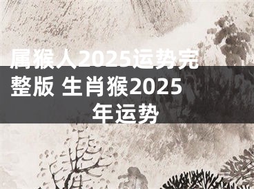 属猴人2025运势完整版 生肖猴2025年运势