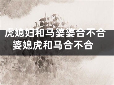 虎媳妇和马婆婆合不合 婆媳虎和马合不合