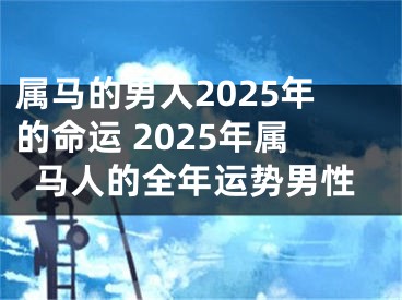 属马的男人2025年的命运 2025年属马人的全年运势男性