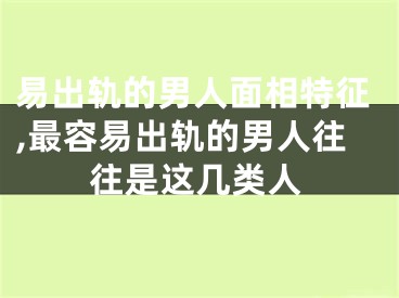 易出轨的男人面相特征,最容易出轨的男人往往是这几类人