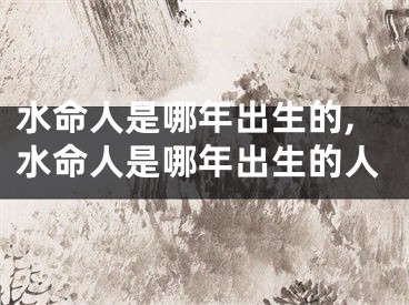 水命人是哪年出生的,水命人是哪年出生的人